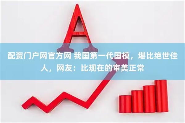 配资门户网官方网 我国第一代国模，堪比绝世佳人，网友：比现在的审美正常