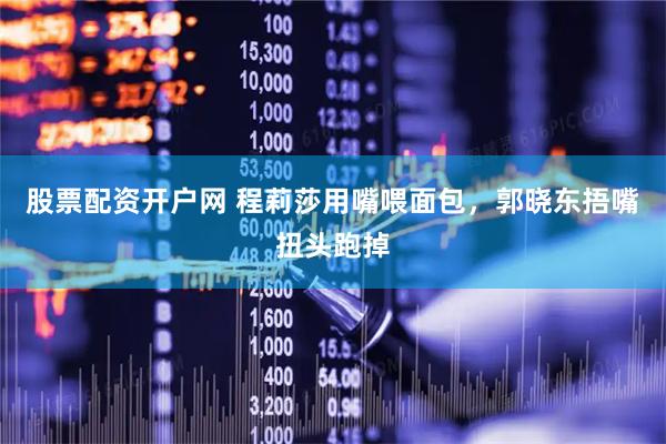 股票配资开户网 程莉莎用嘴喂面包，郭晓东捂嘴扭头跑掉
