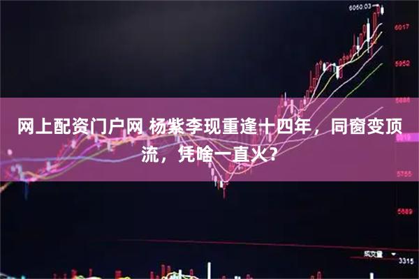 网上配资门户网 杨紫李现重逢十四年，同窗变顶流，凭啥一直火？