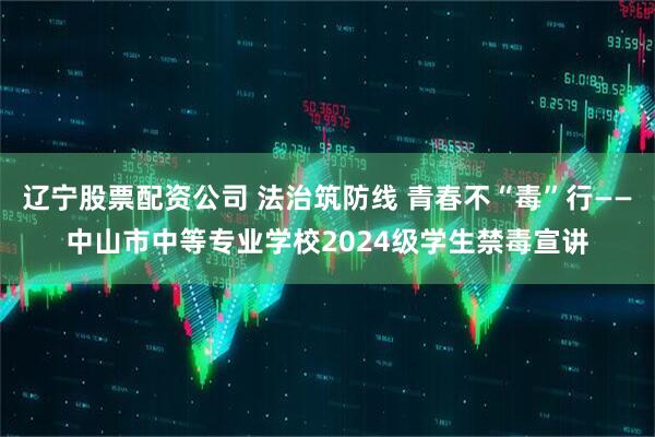 辽宁股票配资公司 法治筑防线 青春不“毒”行——中山市中等专业学校2024级学生禁毒宣讲