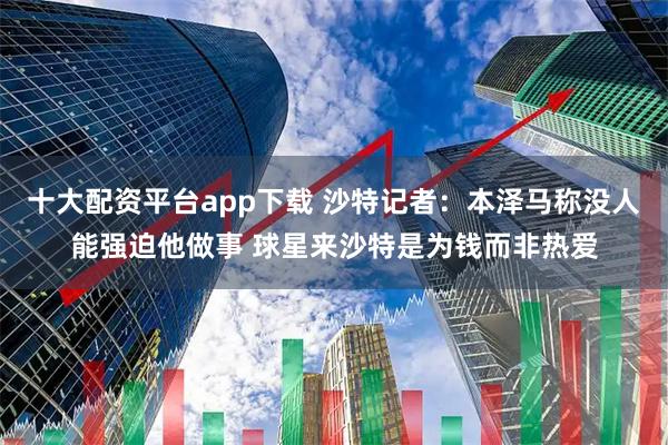 十大配资平台app下载 沙特记者：本泽马称没人能强迫他做事 球星来沙特是为钱而非热爱
