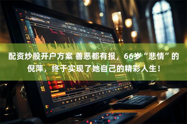 配资炒股开户方案 善恶都有报，66岁“悲情”的倪萍，终于实现了她自己的精彩人生！