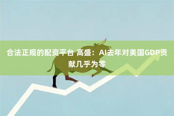 合法正规的配资平台 高盛：AI去年对美国GDP贡献几乎为零