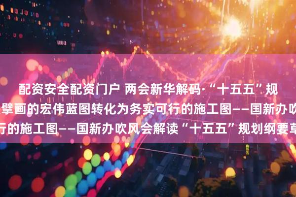 配资安全配资门户 两会新华解码·“十五五”规划纲要草案｜把党中央擘画的宏伟蓝图转化为务实可行的施工图——国新办吹风会解读“十五五”规划纲要草案