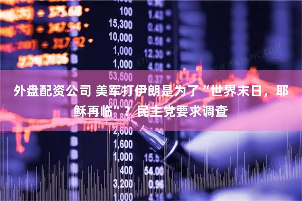 外盘配资公司 美军打伊朗是为了“世界末日，耶稣再临”？民主党要求调查