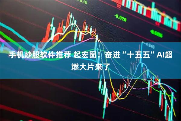 手机炒股软件推荐 起宏图！奋进“十五五”AI超燃大片来了