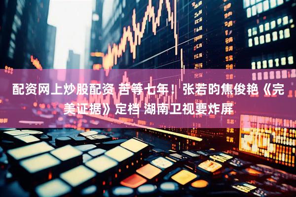 配资网上炒股配资 苦等七年！张若昀焦俊艳《完美证据》定档 湖南卫视要炸屏