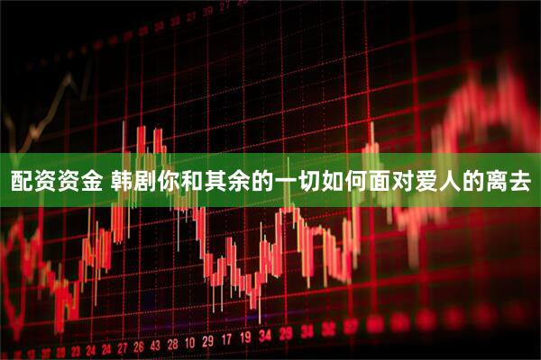 配资资金 韩剧你和其余的一切如何面对爱人的离去