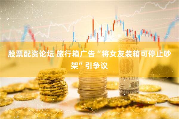 股票配资论坛 旅行箱广告“将女友装箱可停止吵架”引争议