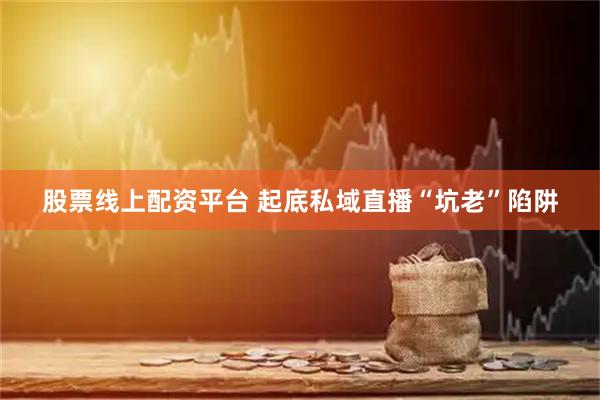 股票线上配资平台 起底私域直播“坑老”陷阱