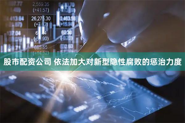 股市配资公司 依法加大对新型隐性腐败的惩治力度