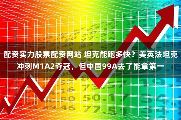 配资实力股票配资网站 坦克能跑多快？美英法坦克冲刺M1A2夺冠，但中国99A去了能拿第一