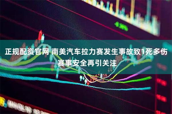 正规配资官网 南美汽车拉力赛发生事故致1死多伤 赛事安全再引关注