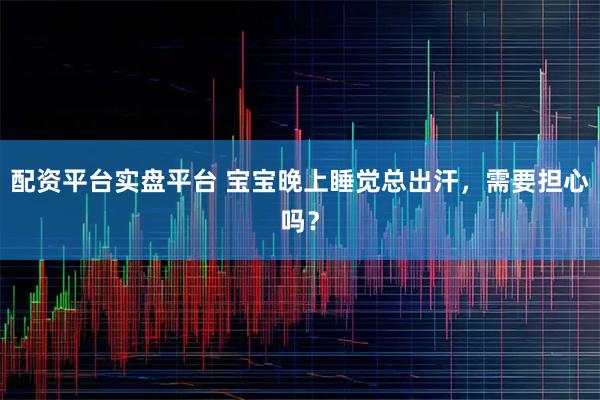 配资平台实盘平台 宝宝晚上睡觉总出汗，需要担心吗？