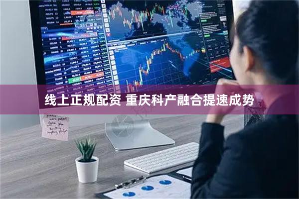 线上正规配资 重庆科产融合提速成势