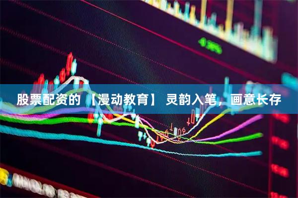 股票配资的 【漫动教育】 灵韵入笔，画意长存