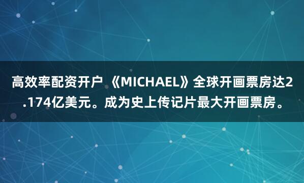 高效率配资开户 《MICHAEL》全球开画票房达2.174亿美元。成为史上传记片最大开画票房。
