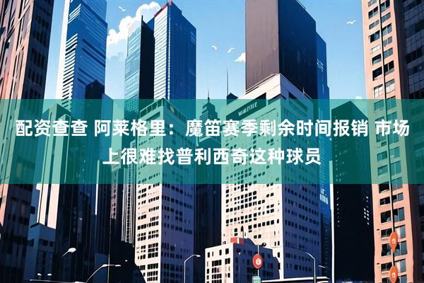配资查查 阿莱格里:魔笛赛季剩余时间报销 市场上很难找普利西奇这种球员