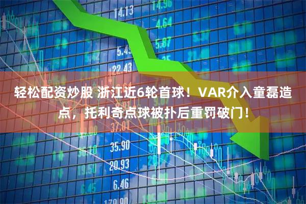 轻松配资炒股 浙江近6轮首球！VAR介入童磊造点，托利奇点球被扑后重罚破门！