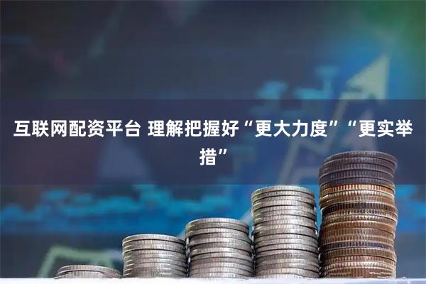 互联网配资平台 理解把握好“更大力度”“更实举措”