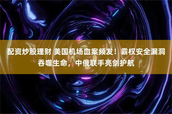 配资炒股理财 美国机场血案频发！霸权安全漏洞吞噬生命，中俄联手亮剑护航