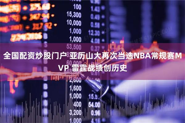 全国配资炒股门户 亚历山大再次当选NBA常规赛MVP 雷霆战绩创历史