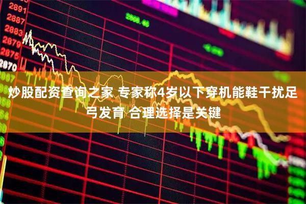 炒股配资查询之家 专家称4岁以下穿机能鞋干扰足弓发育 合理选择是关键
