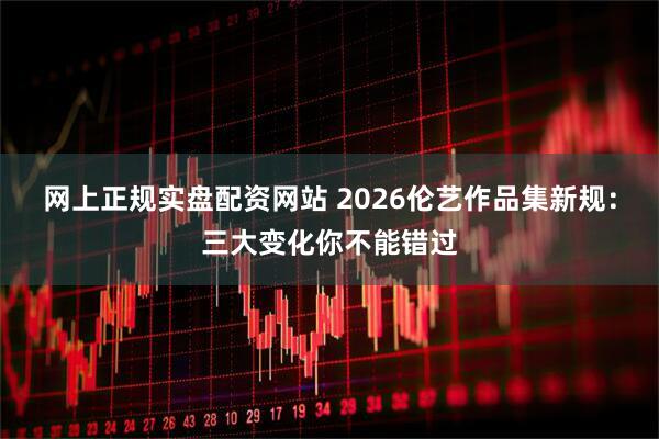 网上正规实盘配资网站 2026伦艺作品集新规：三大变化你不能错过