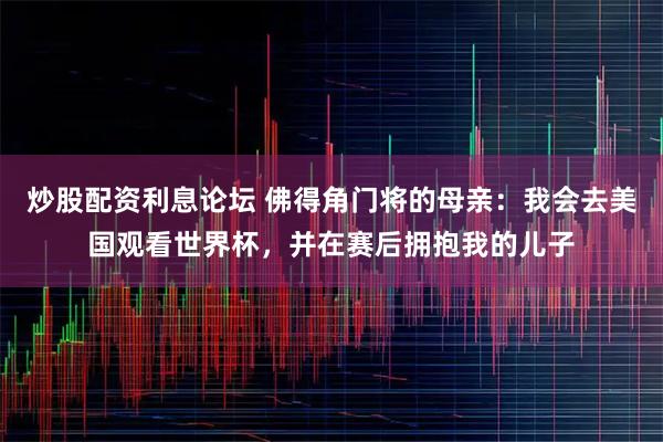 炒股配资利息论坛 佛得角门将的母亲：我会去美国观看世界杯，并在赛后拥抱我的儿子