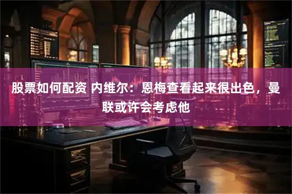 股票如何配资 内维尔：恩梅查看起来很出色，曼联或许会考虑他