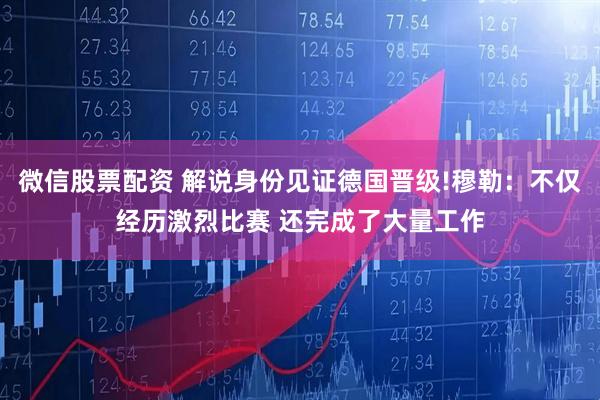 微信股票配资 解说身份见证德国晋级!穆勒：不仅经历激烈比赛 还完成了大量工作