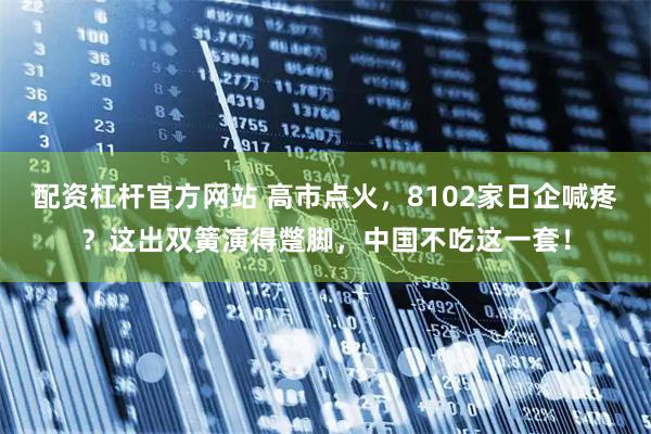 配资杠杆官方网站 高市点火，8102家日企喊疼？这出双簧演得蹩脚，中国不吃这一套！